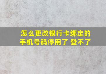 怎么更改银行卡绑定的手机号码停用了 登不了